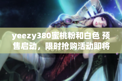 yeezy380蜜桃粉和白色 预售启动，限时抢购活动即将开启 