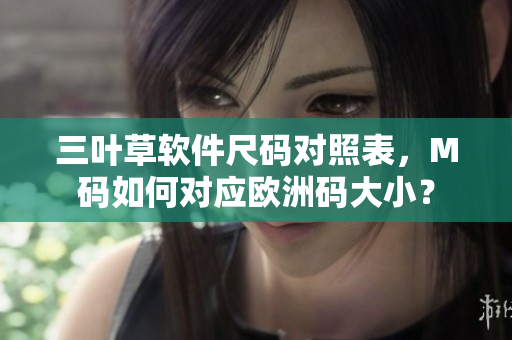 三叶草软件尺码对照表，M码如何对应欧洲码大小？