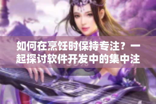 如何在烹饪时保持专注？一起探讨软件开发中的集中注意力技巧