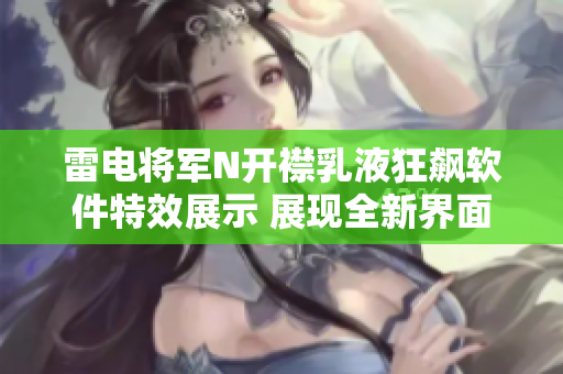 雷电将军N开襟乳液狂飙软件特效展示 展现全新界面设计与创意功能详解