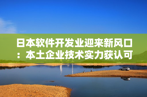 日本软件开发业迎来新风口：本土企业技术实力获认可