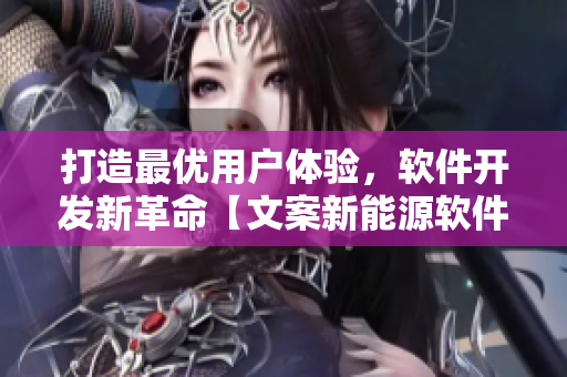 打造最优用户体验，软件开发新革命【文案新能源软件推广】