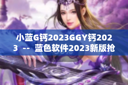 小蓝G钙2023GGY钙2023  --  蓝色软件2023新版抢先体验