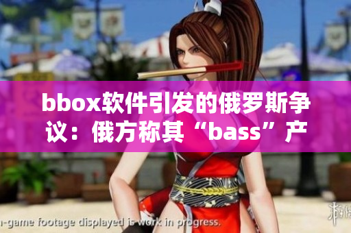 bbox软件引发的俄罗斯争议：俄方称其“bass”产品存在漏洞