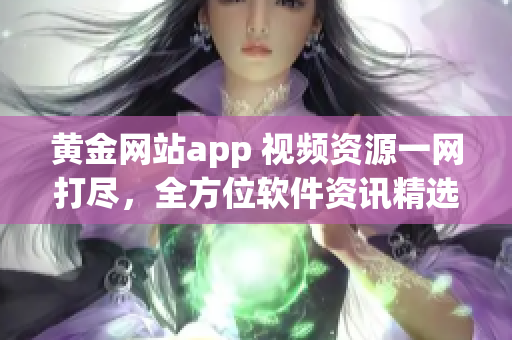 黄金网站app 视频资源一网打尽，全方位软件资讯精选