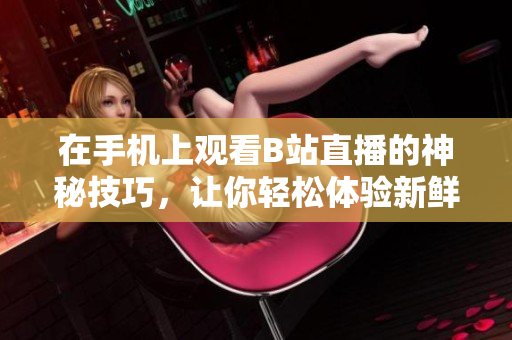 在手机上观看B站直播的神秘技巧，让你轻松体验新鲜软件创意