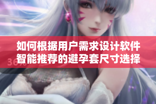 如何根据用户需求设计软件智能推荐的避孕套尺寸选择方案