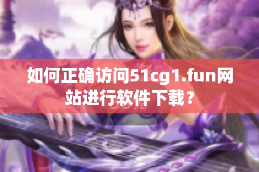 如何正确访问51cg1.fun网站进行软件下载？