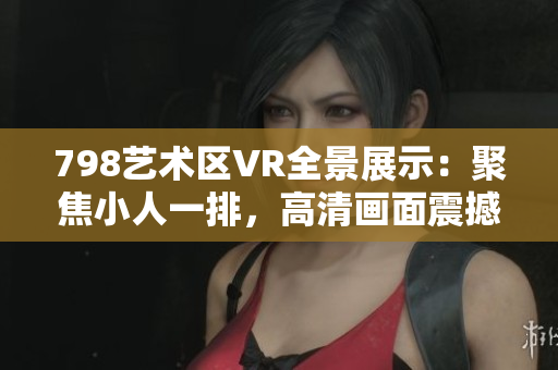 798艺术区VR全景展示：聚焦小人一排，高清画面震撼呈现