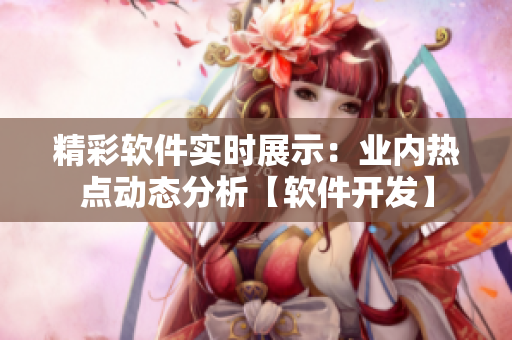 精彩软件实时展示：业内热点动态分析【软件开发】