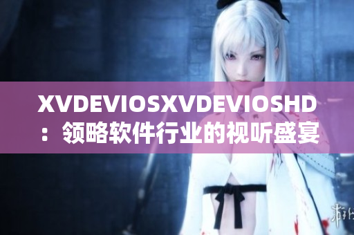 XVDEVIOSXVDEVIOSHD：领略软件行业的视听盛宴
