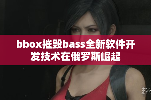 bbox摧毁bass全新软件开发技术在俄罗斯崛起