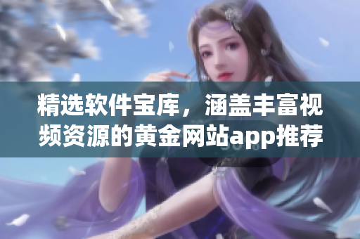 精选软件宝库，涵盖丰富视频资源的黄金网站app推荐