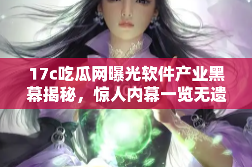 17c吃瓜网曝光软件产业黑幕揭秘，惊人内幕一览无遗