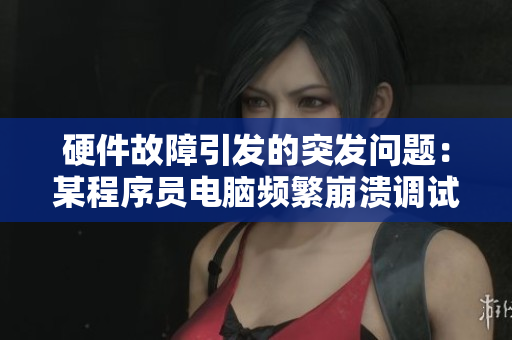 硬件故障引发的突发问题：某程序员电脑频繁崩溃调试两夜未眠