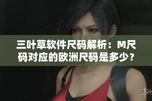 三叶草软件尺码解析：M尺码对应的欧洲尺码是多少？