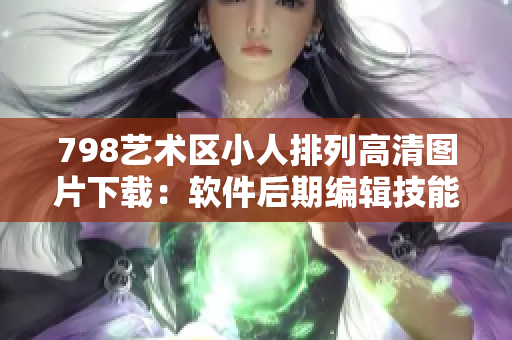 798艺术区小人排列高清图片下载：软件后期编辑技能助力艺术创作