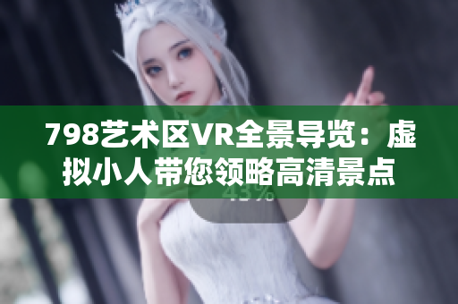 798艺术区VR全景导览：虚拟小人带您领略高清景点