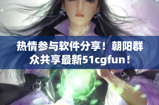 热情参与软件分享！朝阳群众共享最新51cgfun！