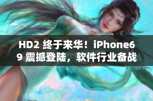 HD2 终于来华！iPhone69 震撼登陆，软件行业备战阵地