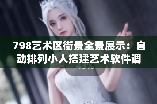 798艺术区街景全景展示：自动排列小人搭建艺术软件调度系统