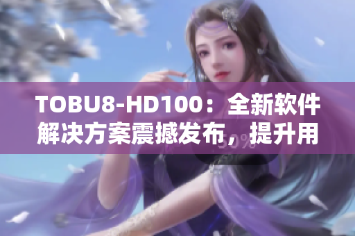 TOBU8-HD100：全新软件解决方案震撼发布，提升用户体验