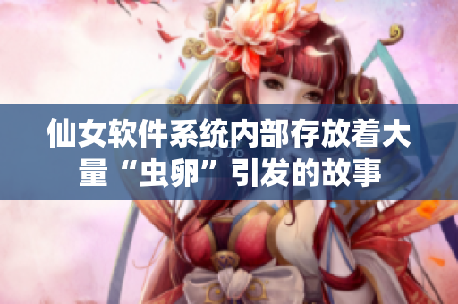 仙女软件系统内部存放着大量“虫卵”引发的故事