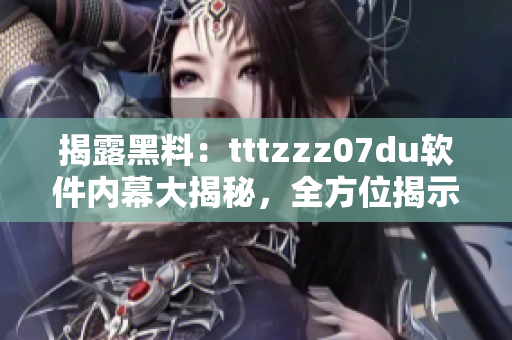 揭露黑料：tttzzz07du软件内幕大揭秘，全方位揭示软件运作机制