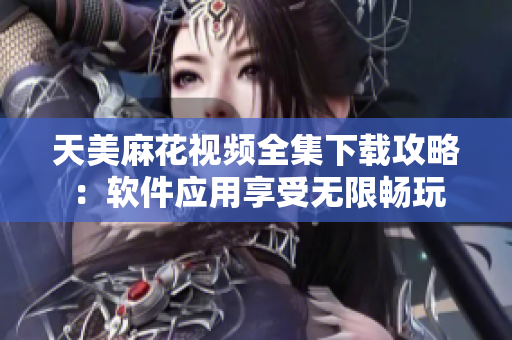 天美麻花视频全集下载攻略：软件应用享受无限畅玩
