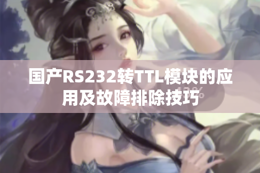 国产RS232转TTL模块的应用及故障排除技巧