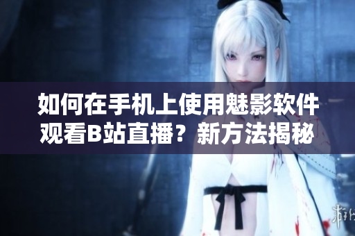 如何在手机上使用魅影软件观看B站直播？新方法揭秘