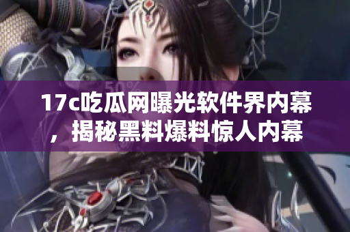 17c吃瓜网曝光软件界内幕，揭秘黑料爆料惊人内幕