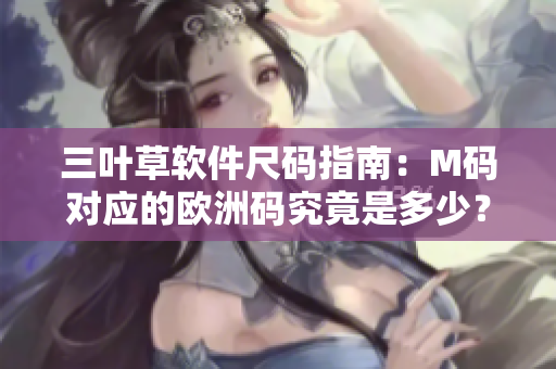 三叶草软件尺码指南：M码对应的欧洲码究竟是多少？