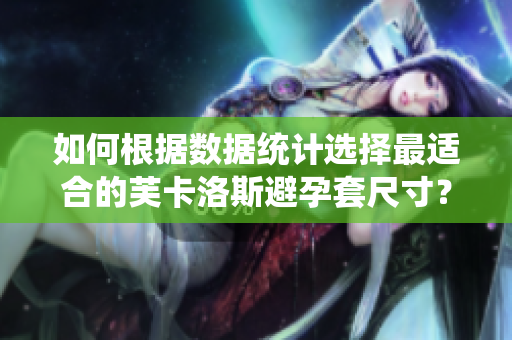 如何根据数据统计选择最适合的芙卡洛斯避孕套尺寸？ 