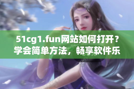 51cg1.fun网站如何打开？学会简单方法，畅享软件乐趣