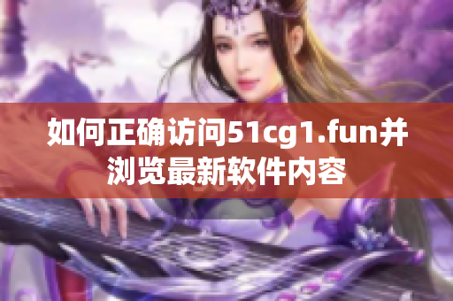 如何正确访问51cg1.fun并浏览最新软件内容