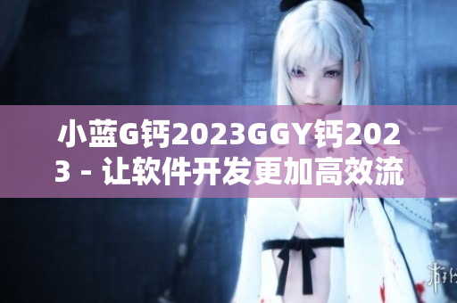 小蓝G钙2023GGY钙2023 - 让软件开发更加高效流畅