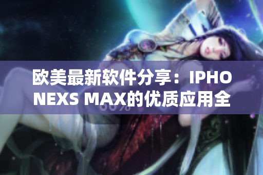 欧美最新软件分享：IPHONEXS MAX的优质应用全面解析
