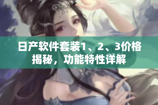 日产软件套装1、2、3价格揭秘，功能特性详解