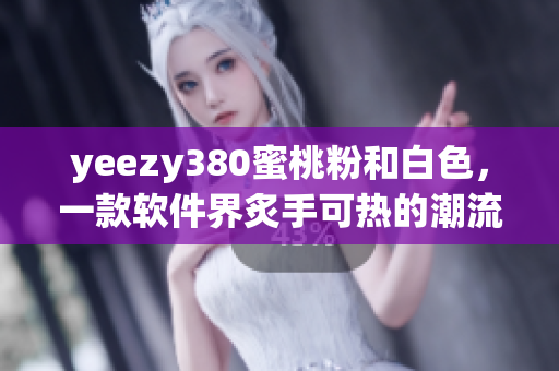yeezy380蜜桃粉和白色，一款软件界炙手可热的潮流鞋款