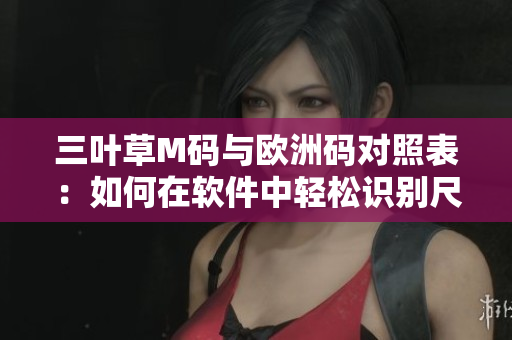 三叶草M码与欧洲码对照表：如何在软件中轻松识别尺码？