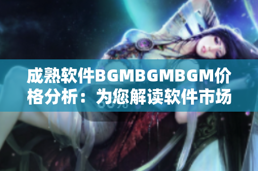 成熟软件BGMBGMBGM价格分析：为您解读软件市场新趋势