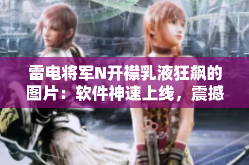 雷电将军N开襟乳液狂飙的图片：软件神速上线，震撼视觉体验