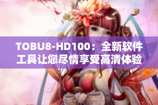 TOBU8-HD100：全新软件工具让您尽情享受高清体验
