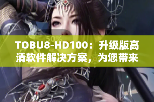 TOBU8-HD100：升级版高清软件解决方案，为您带来更出色的视听体验