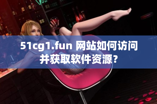 51cg1.fun 网站如何访问并获取软件资源？