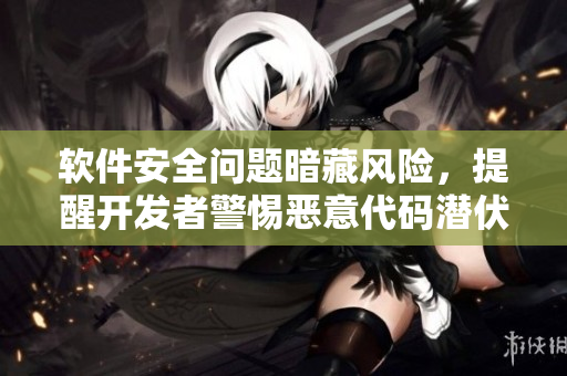 软件安全问题暗藏风险，提醒开发者警惕恶意代码潜伏