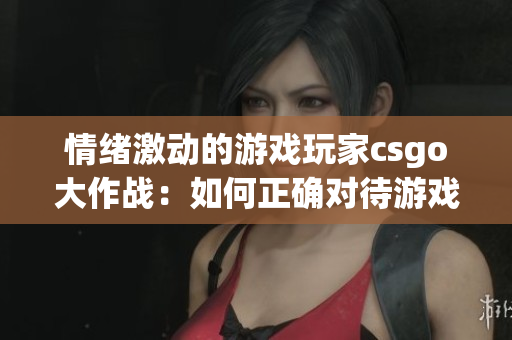 情绪激动的游戏玩家csgo大作战：如何正确对待游戏中的暴躁情绪