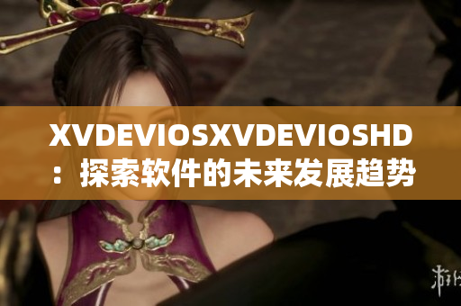 XVDEVIOSXVDEVIOSHD：探索软件的未来发展趋势
