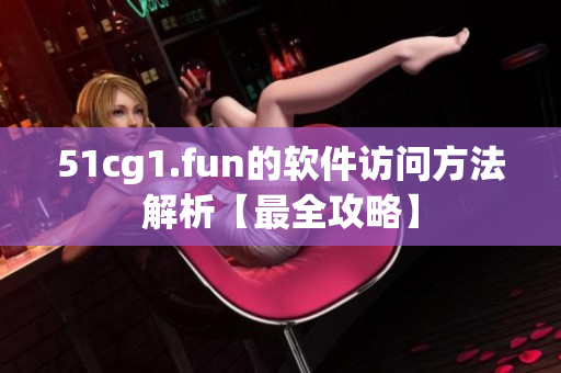 51cg1.fun的软件访问方法解析【最全攻略】
